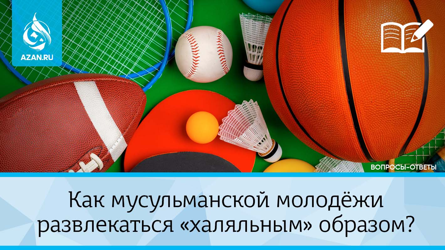 Как мусульманской молодёжи развлекаться «халяльным» образом?