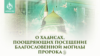 О хадисах, поощряющих посещение Благословенной Могилы Пророка ﷺ
